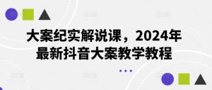 大案纪实解说课，2024年最新抖音大案教学教程-聊项目