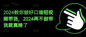 2024教你做好口播短视频带货，2024再不做带货就真晚了-聊项目
