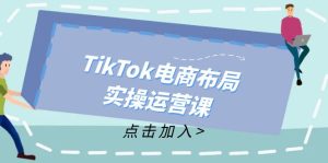 (12156期)TikTok电商布局实操运营课:从新手到精通,成为TikTok带货运营高手-聊项目