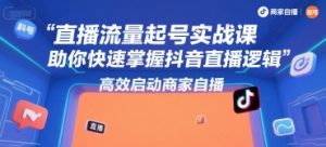 直播流量起号实战课,助你快速掌握抖音直播逻辑,高效启动商家自播-聊项目