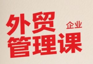 中小外贸企业管理课，系统性强，直击痛点，助企业全面提升管理智慧-聊项目