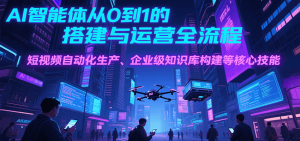 AI智能体从0到1的搭建与运营全流程，短视频自动化生产、企业级知识库构建等核心技能-聊项目