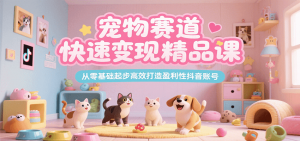 宠物赛道快速变现精品课，从零基础起步高效打造盈利性抖音账号-聊项目