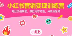 小红书营销变现训练营，商业价值解读，爆款内容打造，AI高效起号-聊项目