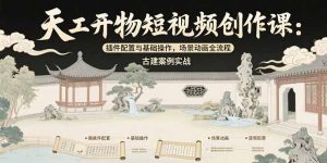 天工开物短视频创作课：插件配置与基础操作，场景动画全流程 古建案例实战-聊项目