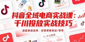 抖音全域电商实战课：千川投放实战技巧，涵盖赛道选择、经营策略制定/等等-聊项目