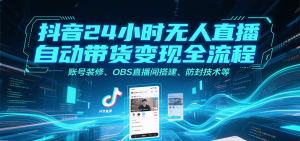 抖音24小时无人直播自动带货变现全流程,账号装修、OBS直播间搭建、防封技术等-聊项目
