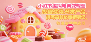 小红书虚拟电商变现营,挖掘优势、开发产品、撰写高转化商销笔记,快速启动和变现-聊项目