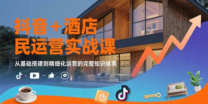 抖音+酒店民宿运营实战课：从基础搭建到精细化运营的完整知识体系-聊项目