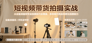 短视频带货拍摄实战，从设备准备到专业拍摄技巧全覆盖，系统提升商品场景化拍摄能力-聊项目