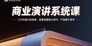 商业演讲系统课:八大价值认知体系,故事说服核心技巧,产品推介话术-聊项目