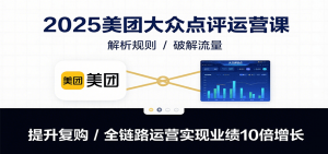 2025美团大众点评运营课：解析规则/破解流量/提升复购/全链路运营实现业绩10倍增长-聊项目