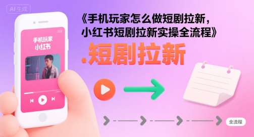 手机玩家怎么做短剧拉新，小红书短剧拉新实操全流程-聊项目