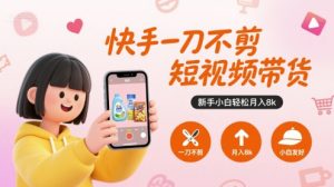 快手一刀不剪短视频带货，新手小白轻松月入8k-聊项目