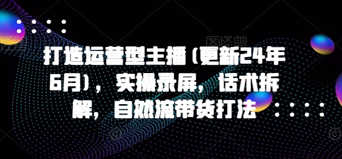 打造运营型主播(更新25年8月)，实操录屏，话术拆解，自然流带货打法-聊项目