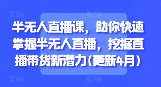 半无人直播课，助你快速掌握半无人直播，挖掘直播带货新潜力(更新8月)-聊项目