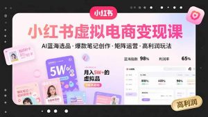 小红书虚拟电商变现课,AI蓝海选品,爆款笔记创作,矩阵运营,高利润玩法-聊项目