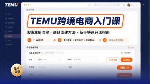 TEMU跨境电商入门课，店铺注册流程，商品创建方法，新手快速开店指南-聊项目