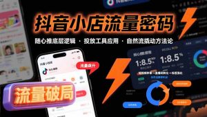 抖音小店流量密码，随心推底层逻辑，投放工具应用，自然流撬动核心方法论-聊项目