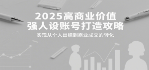 2025高商业价值强人设账号打造攻略，实现从个人出镜到商业成交的转化-聊项目
