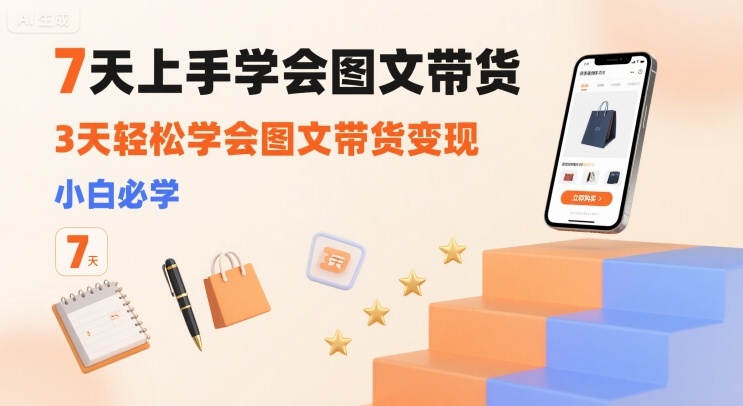 7天上手学会图文带货，3天轻松学会图文带货变现，小白必学-聊项目