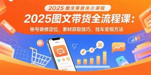 2025图文带货全流程课:账号装修定位,素材获取技巧,挂车变现方法-聊项目