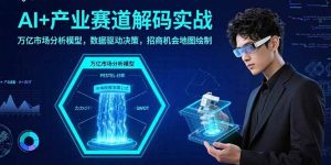 AI+产业赛道解码实战：万亿市场分析模型，数据驱动决策，招商机会地图绘制-聊项目