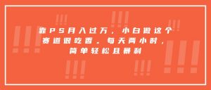 靠PS月入过万，小白做这个赛道很吃香。每天两小时，简单轻松且暴利-聊项目