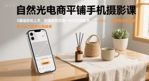 自然光电商平铺手机摄影课,0基础轻松上手,拍摄修图剪辑一站式实操教学,用手机也能拍出高级感-聊项目