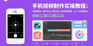 手机视频制作实操教程:拍摄基础/进阶技法/到后期剪辑,50个实操案例-聊项目