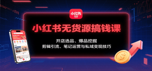 小红书无货源搞钱课：开店选品、爆品挖掘，剪辑引流、笔记运营与私域变现技巧-聊项目