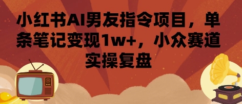 小红书AI男友指令项目，单条笔记变现1w+，小众赛道实操复盘-聊项目