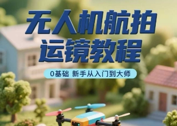 无人机航拍运镜教程，0基础新手从入门到大师-聊项目
