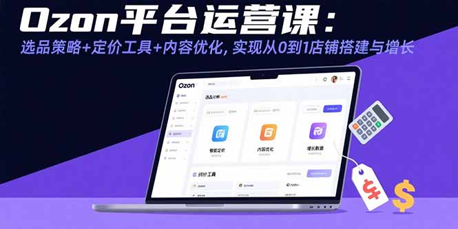Ozon平台运营课：选品策略+定价工具+内容优化，实现从0到1店铺搭建与增长-聊项目