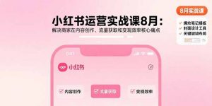 小红书运营实战课8月：解决商家在内容创作、流量获取和变现效率核心痛点-聊项目