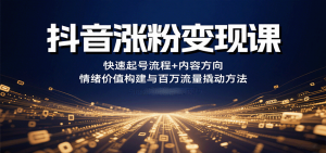 抖音涨粉变现课,快速起号流程+内容方向+情绪价值构建与百万流量撬动方法-聊项目