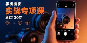 手机摄影实战专项课：通过100节实操课程实现从入门到精通的技能进阶-聊项目