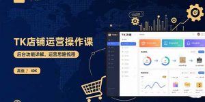 TK店铺运营实操课：后台功能详解，商品上架流程，运营思路拆解-聊项目