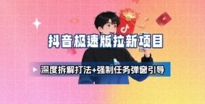 抖音极速版拉新项目_深度拆解打法+强制任务弹窗引导-聊项目