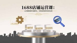 1688店铺运营课：从店铺搭建到流量转化，实现B端电商的高效运营-聊项目