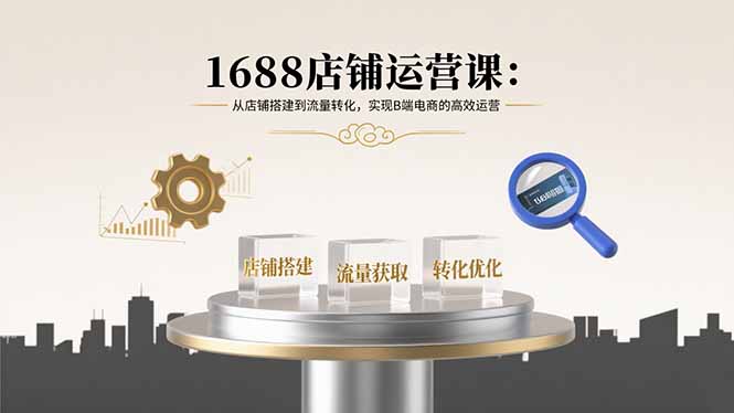 1688店铺运营课：从店铺搭建到流量转化，实现B端电商的高效运营-聊项目
