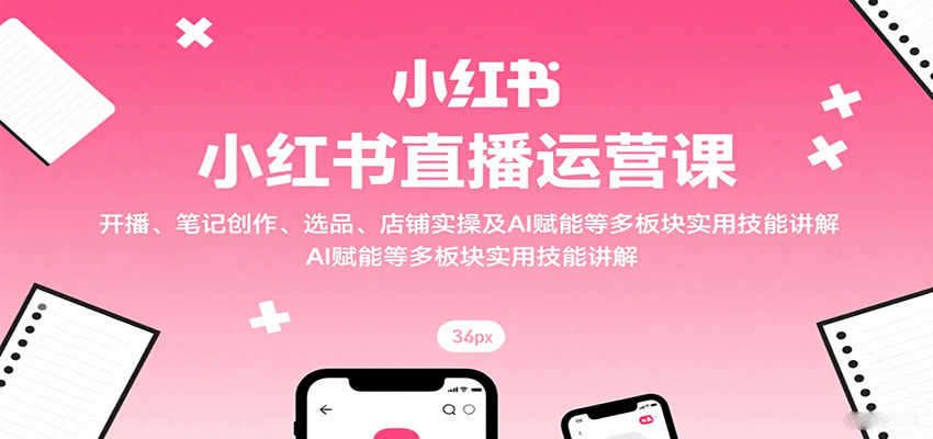 小红书直播运营课：开播、笔记创作、选品、店铺实操及 AI 赋能等多板块实用技能讲解-聊项目