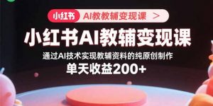 小红书AI教辅变现课，通过AI技术实现教辅资料的纯原创制作 单天收益200+-聊项目
