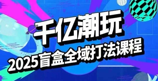 2025盲盒全域全套打法课，盲盒起号、选品、话术、私域等-聊项目