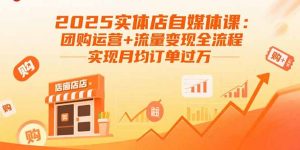 2025实体店自媒体课：团购运营+流量变现全流程，实现月均订单过万-聊项目