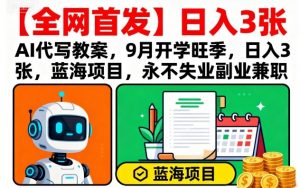 【全网首发】AI代写教案，9月开学旺季，日入3张，蓝海项目，永不失业副业兼职-聊项目