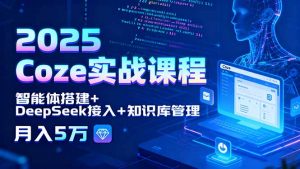 2025 Coze实战课程，智能体搭建+DeepSeek接入+知识库管理，月入5万-聊项目