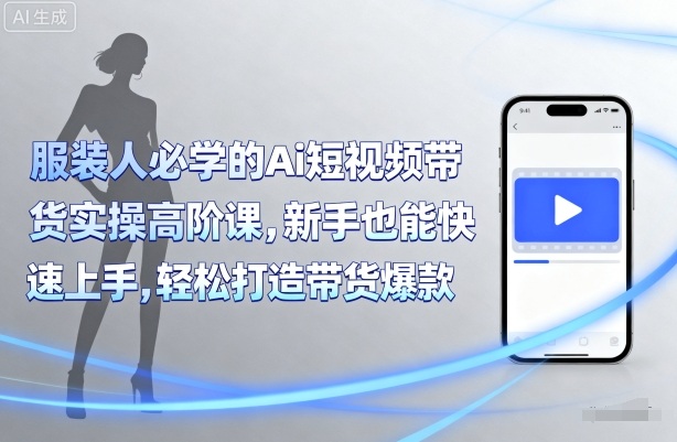 服装人必学的Ai短视频带货实操高阶课，新手也能快速上手，轻松打造带货爆款-聊项目