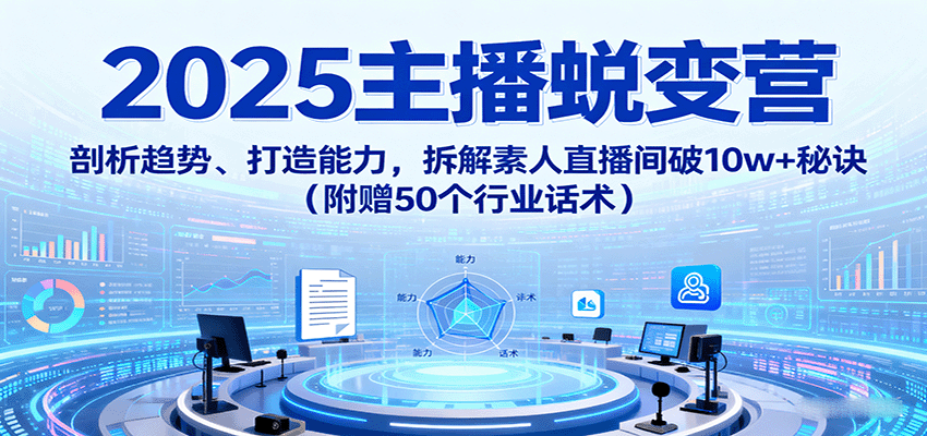 2025主播蜕变营：剖析趋势、打造能力，拆解素人直播间破10w+秘诀(附赠50个行业话术)-聊项目