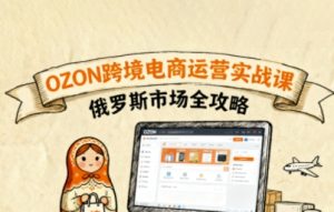 俄罗斯跨境OZON快速上手，OZ0N跨境电商运营实战课，俄罗斯市场全攻略-聊项目